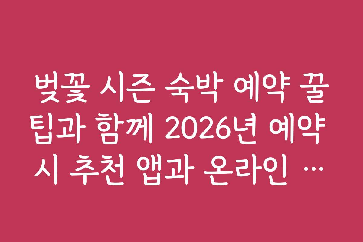 벚꽃 시즌 숙박 예약 꿀팁과 함께 2026년 예약 시 추천 앱과 온라인 도구 활용법