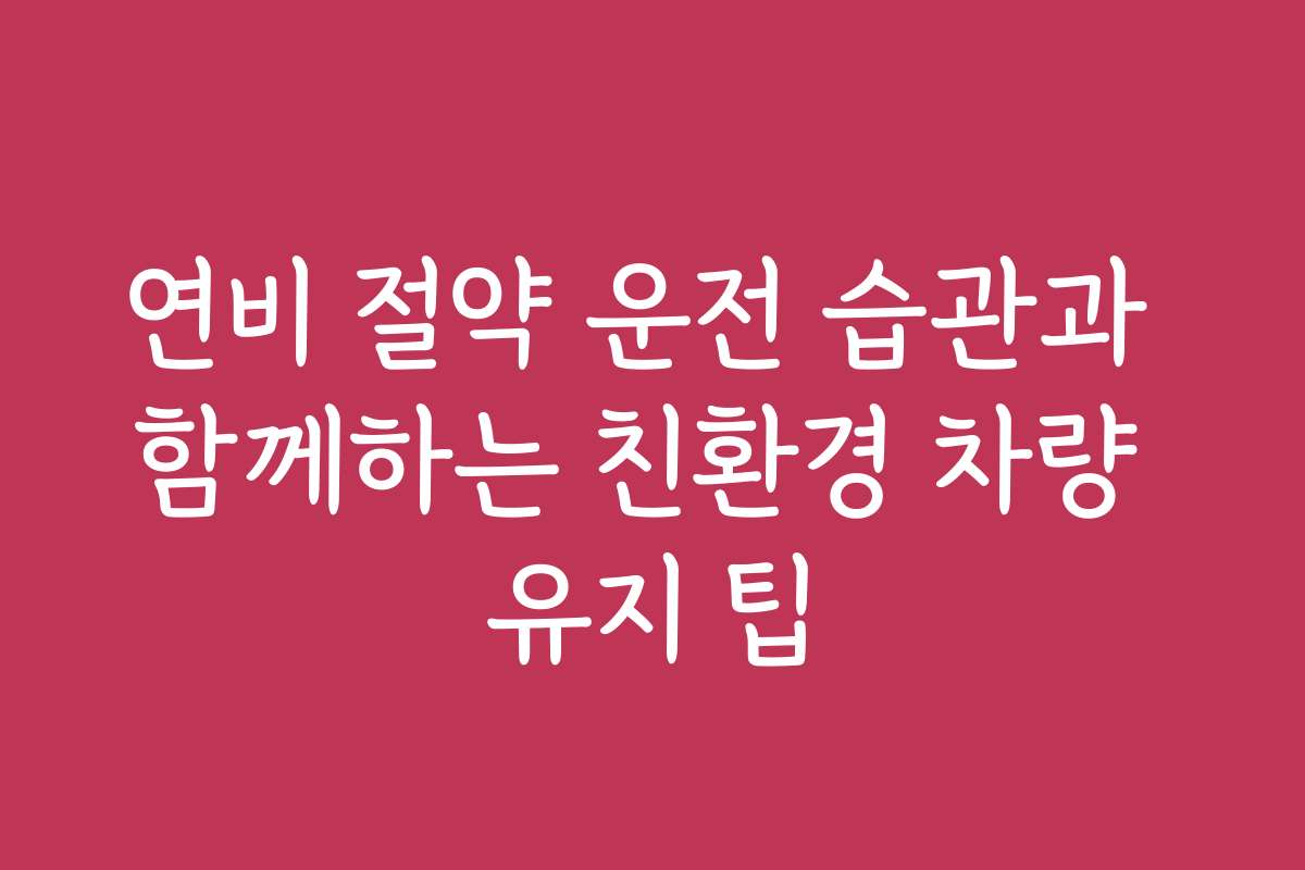 연비 절약 운전 습관과 함께하는 친환경 차량 유지 팁