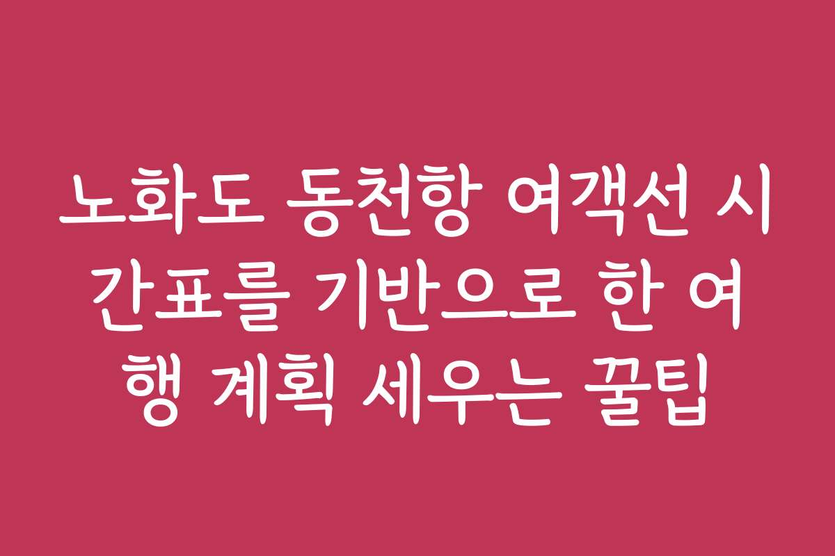노화도 동천항 여객선 시간표를 기반으로 한 여행 계획 세우는 꿀팁