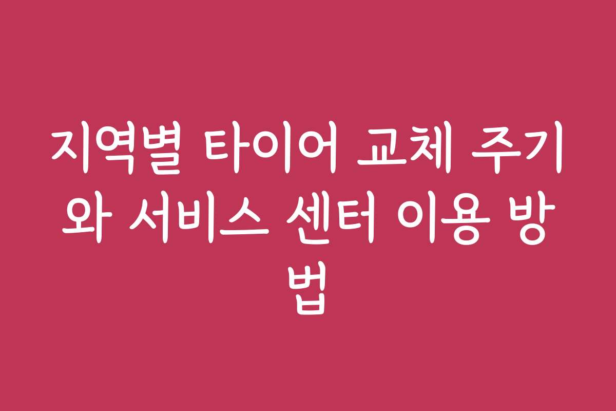 지역별 타이어 교체 주기와 서비스 센터 이용 방법