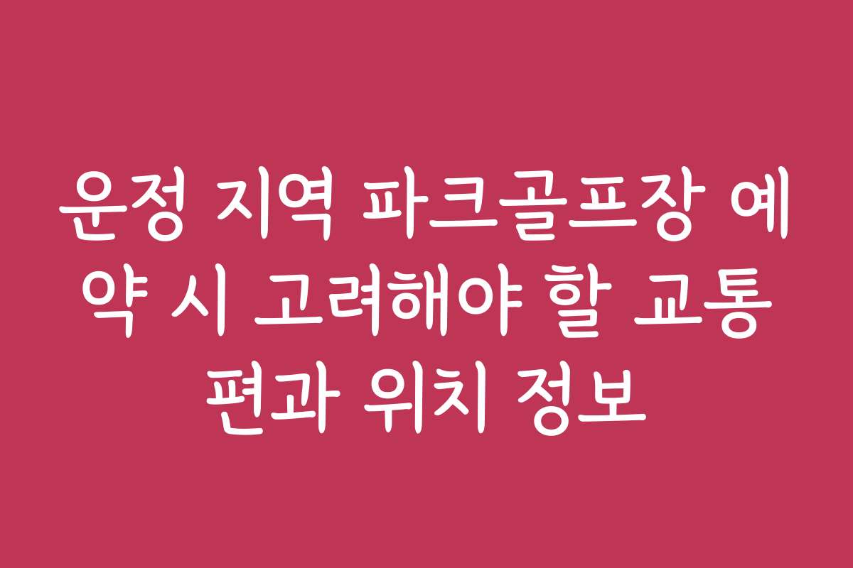 운정 지역 파크골프장 예약 시 고려해야 할 교통편과 위치 정보