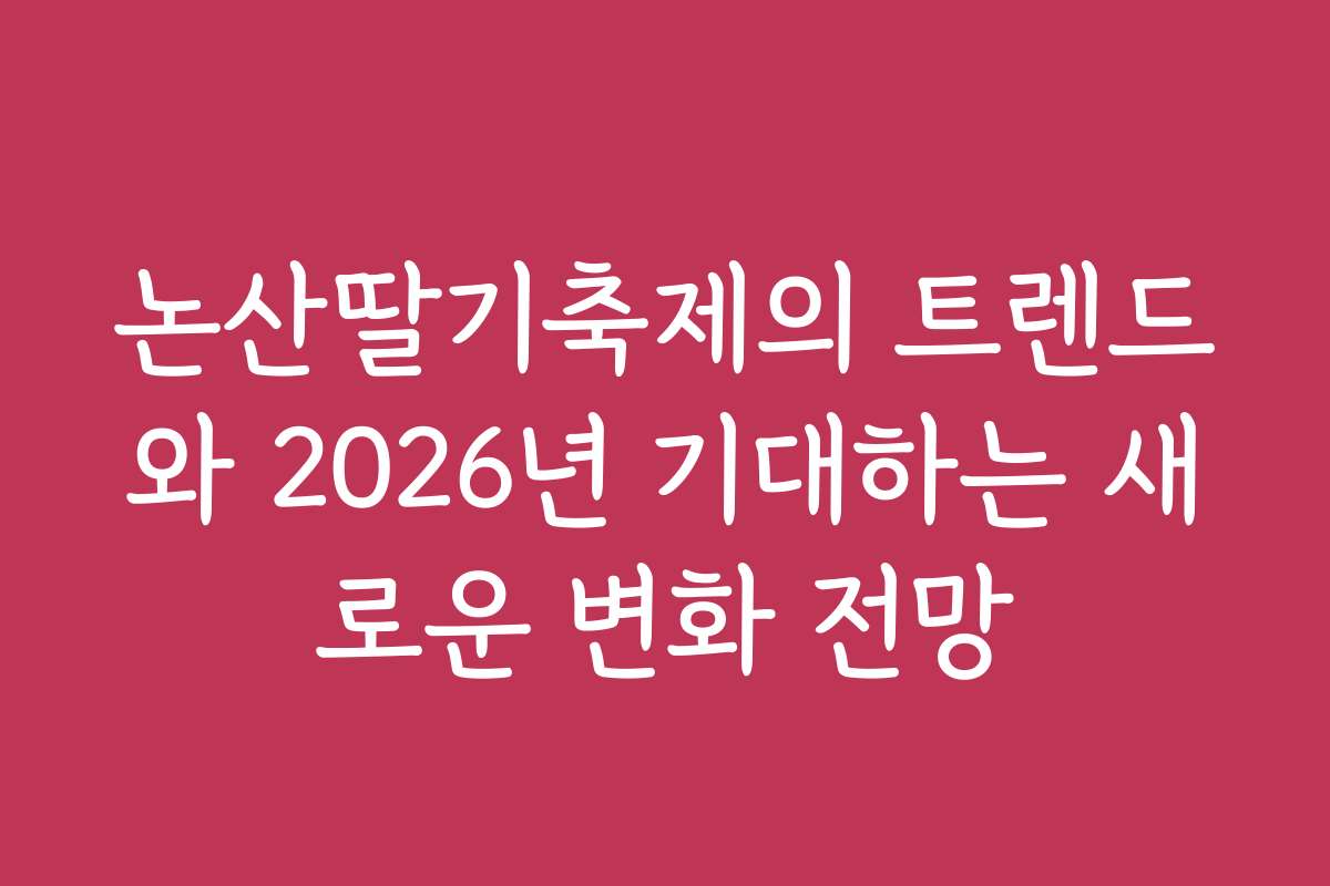 논산딸기축제의 트렌드와 2026년 기대하는 새로운 변화 전망