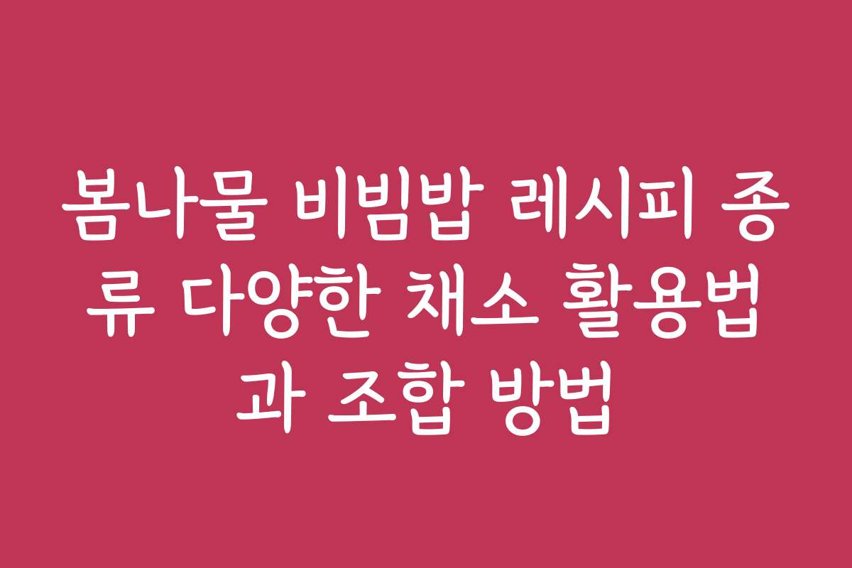 봄나물 비빔밥 레시피 종류 다양한 채소 활용법과 조합 방법