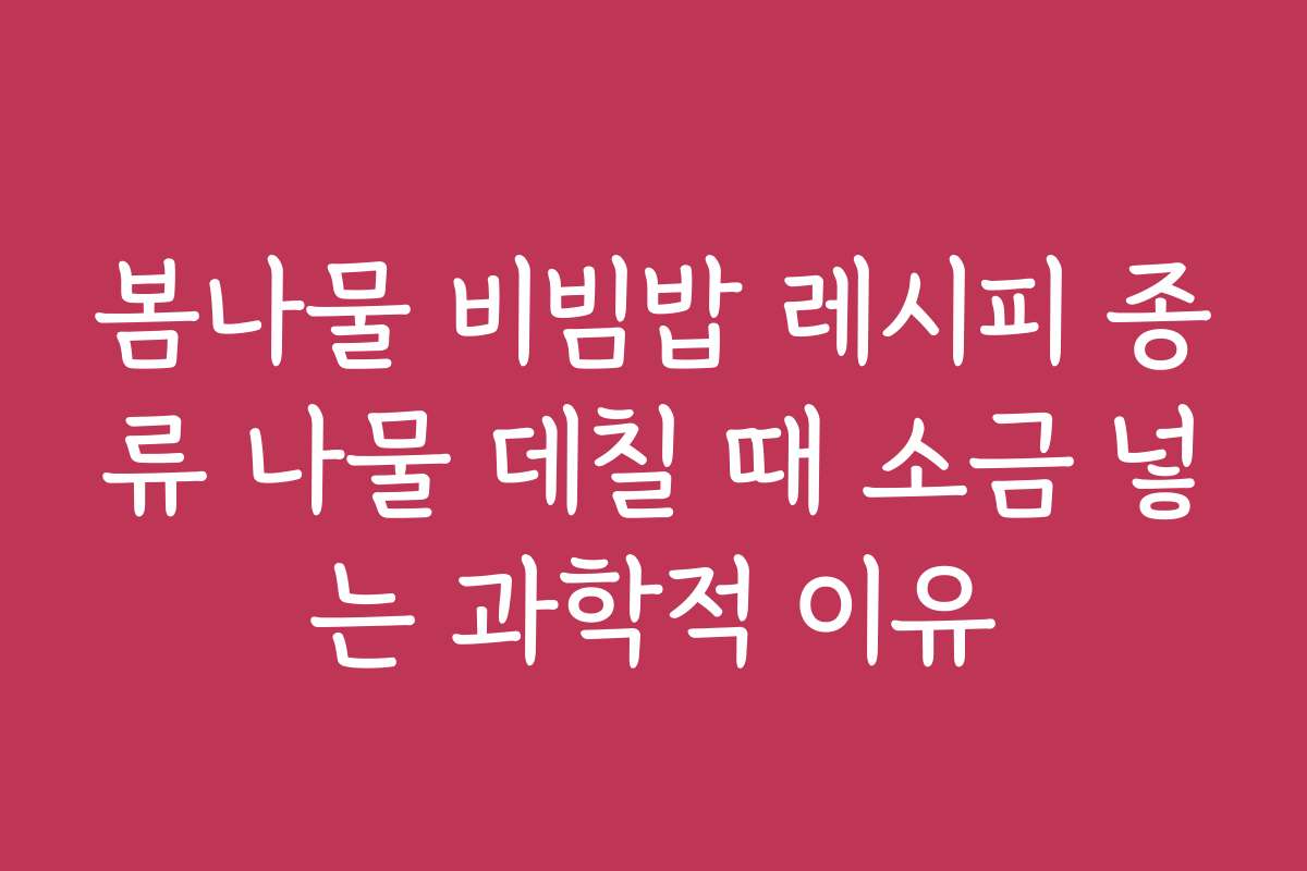 봄나물 비빔밥 레시피 종류 나물 데칠 때 소금 넣는 과학적 이유