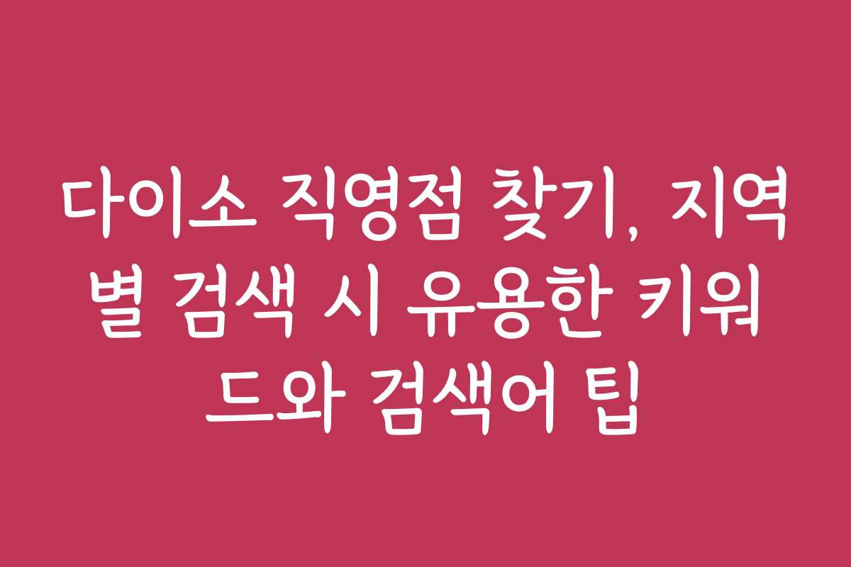다이소 직영점 찾기, 지역별 검색 시 유용한 키워드와 검색어 팁