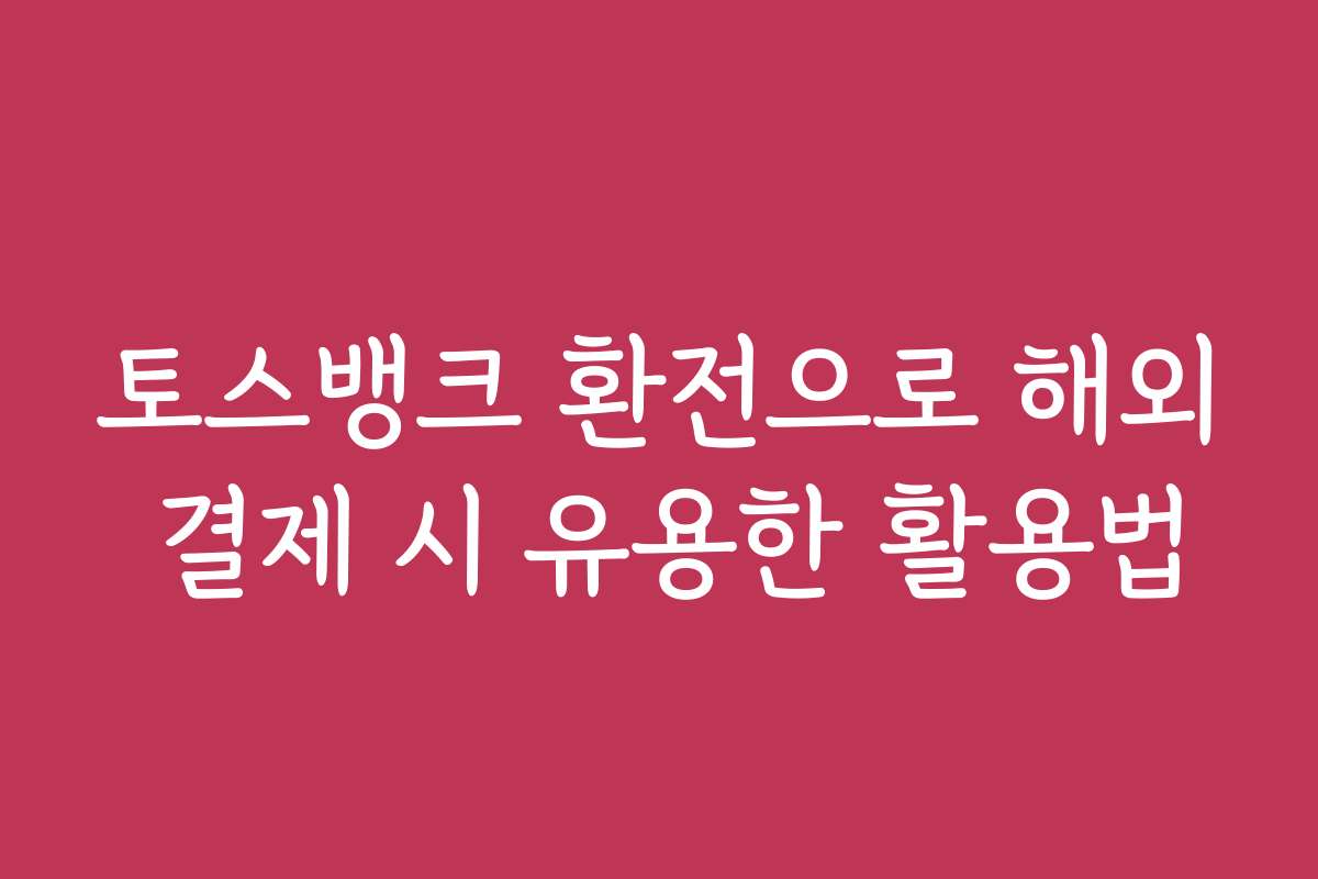 토스뱅크 환전으로 해외 결제 시 유용한 활용법