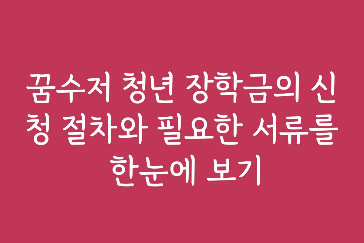 꿈수저 청년 장학금의 신청 절차와 필요한 서류를 한눈에 보기