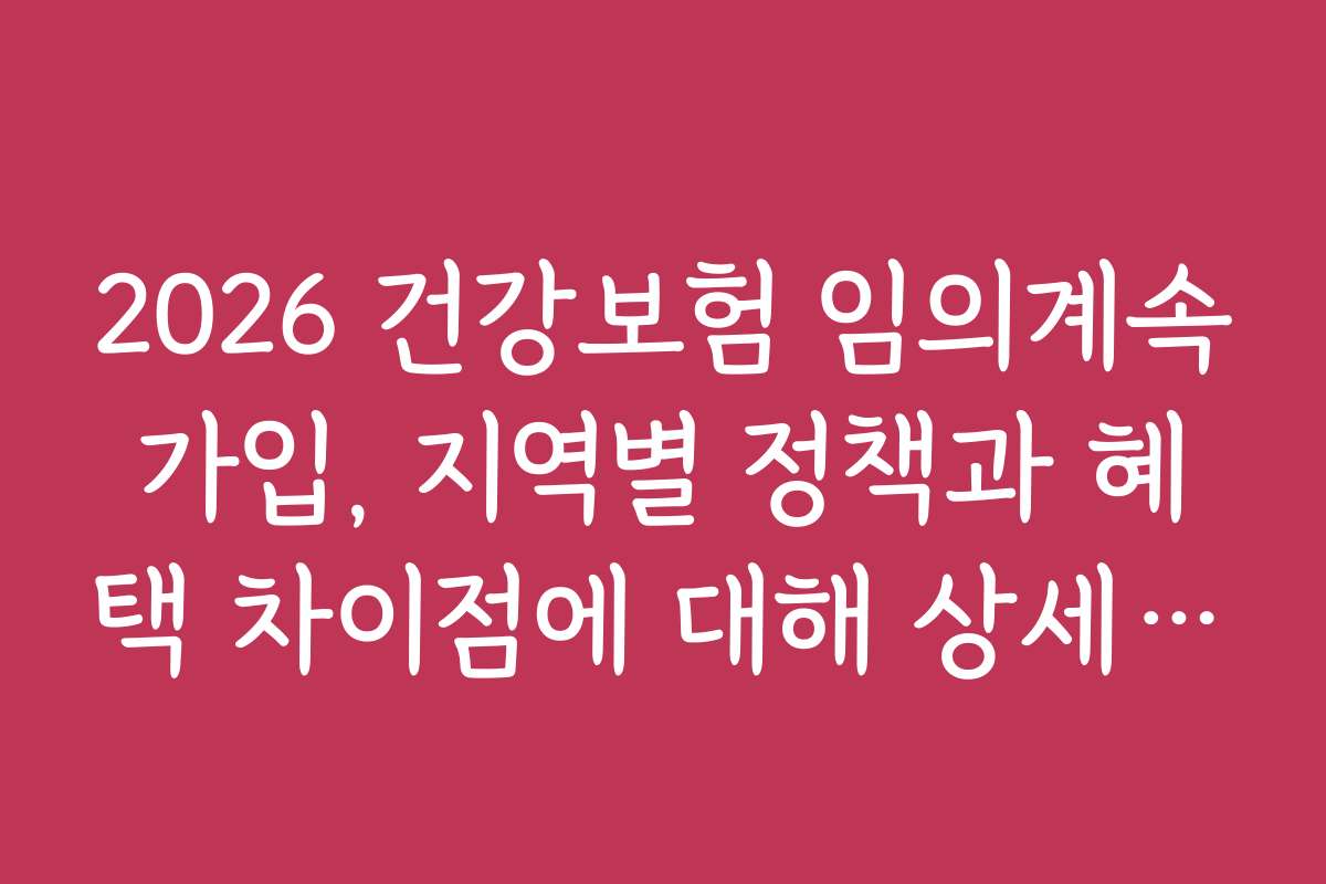 2026 건강보험 임의계속가입, 지역별 정책과 혜택 차이점에 대해 상세히 설명해요