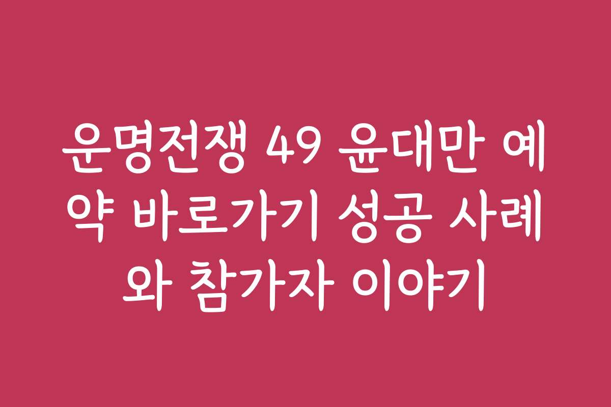 운명전쟁 49 윤대만 예약 바로가기 성공 사례와 참가자 이야기