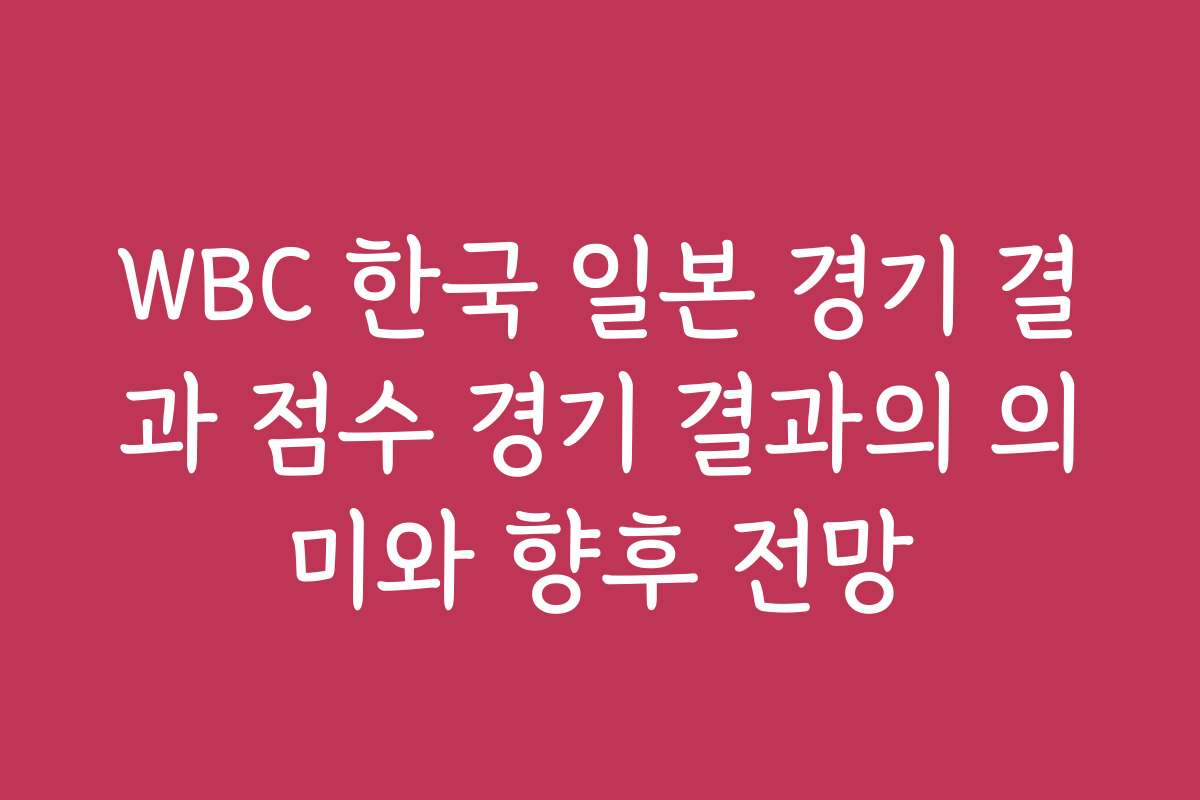 WBC 한국 일본 경기 결과 점수 경기 결과의 의미와 향후 전망