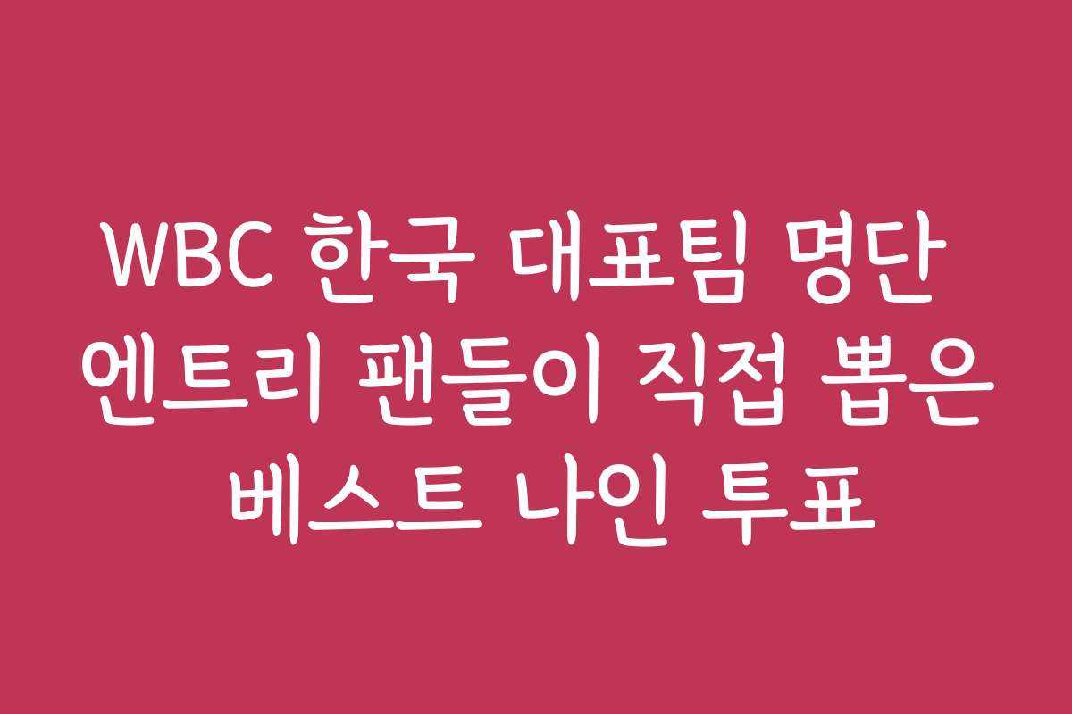 WBC 한국 대표팀 명단 엔트리 팬들이 직접 뽑은 베스트 나인 투표