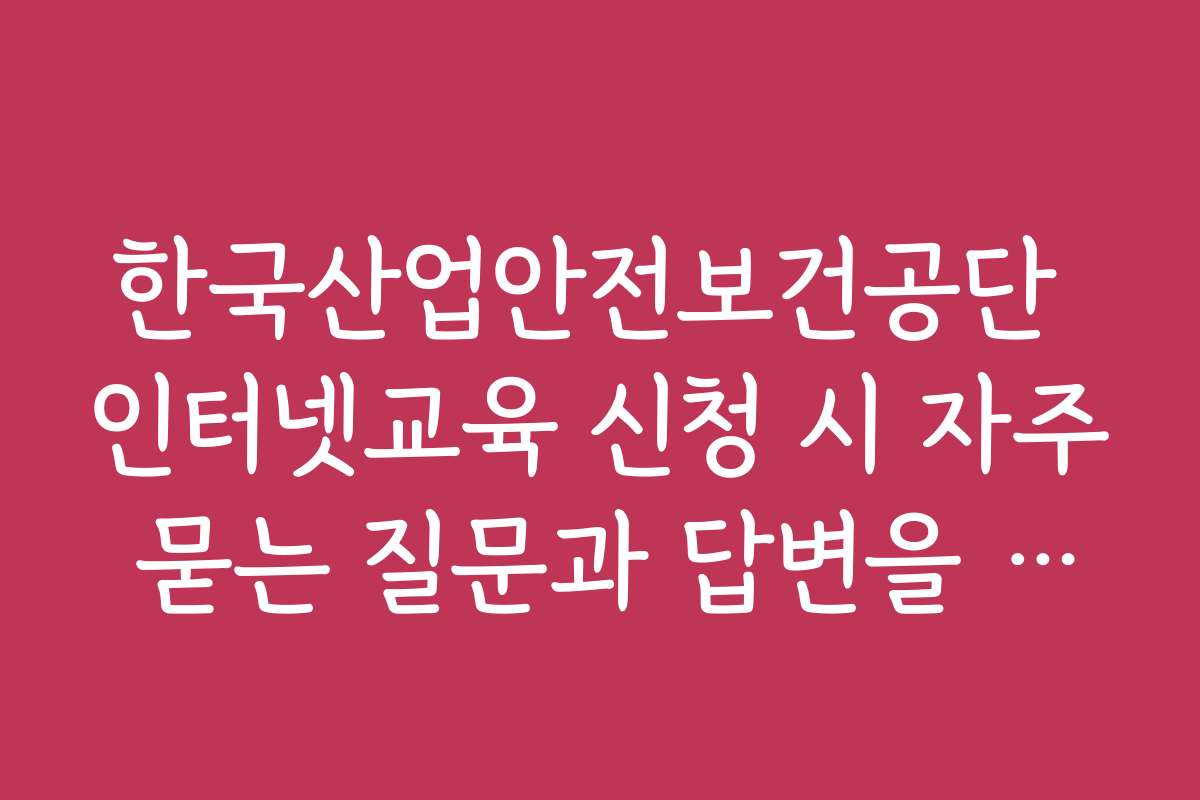 한국산업안전보건공단 인터넷교육 신청 시 자주 묻는 질문과 답변을 정리했습니다