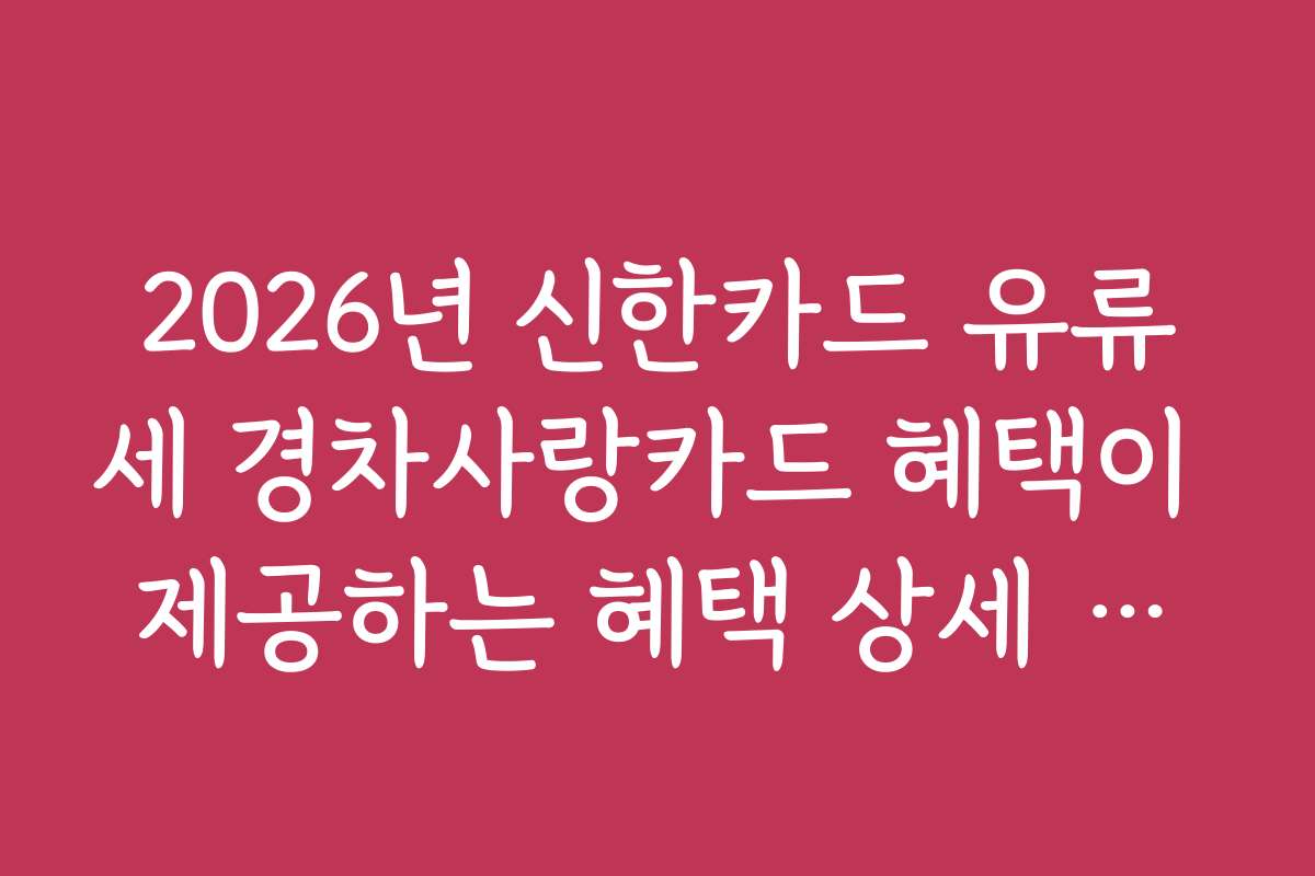 2026년 신한카드 유류세 경차사랑카드 혜택이 제공하는 혜택 상세 내용과 이용 시 유의사항을 안내합니다