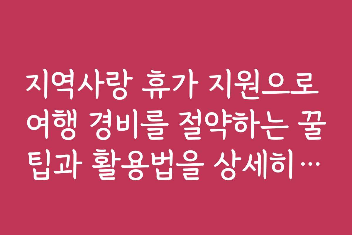 지역사랑 휴가 지원으로 여행 경비를 절약하는 꿀팁과 활용법을 상세히 알려드립니다