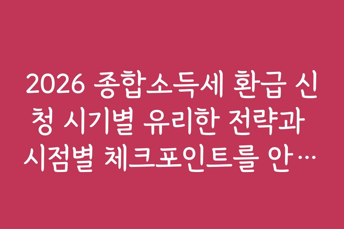 2026 종합소득세 환급 신청 시기별 유리한 전략과 시점별 체크포인트를 안내합니다
