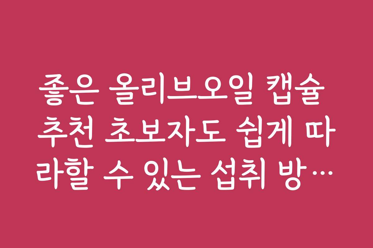 좋은 올리브오일 캡슐 추천 초보자도 쉽게 따라할 수 있는 섭취 방법과 팁을 소개합니다