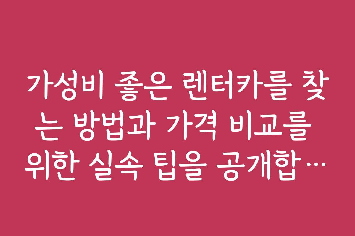 가성비 좋은 렌터카를 찾는 방법과 가격 비교를 위한 실속 팁을 공개합니다