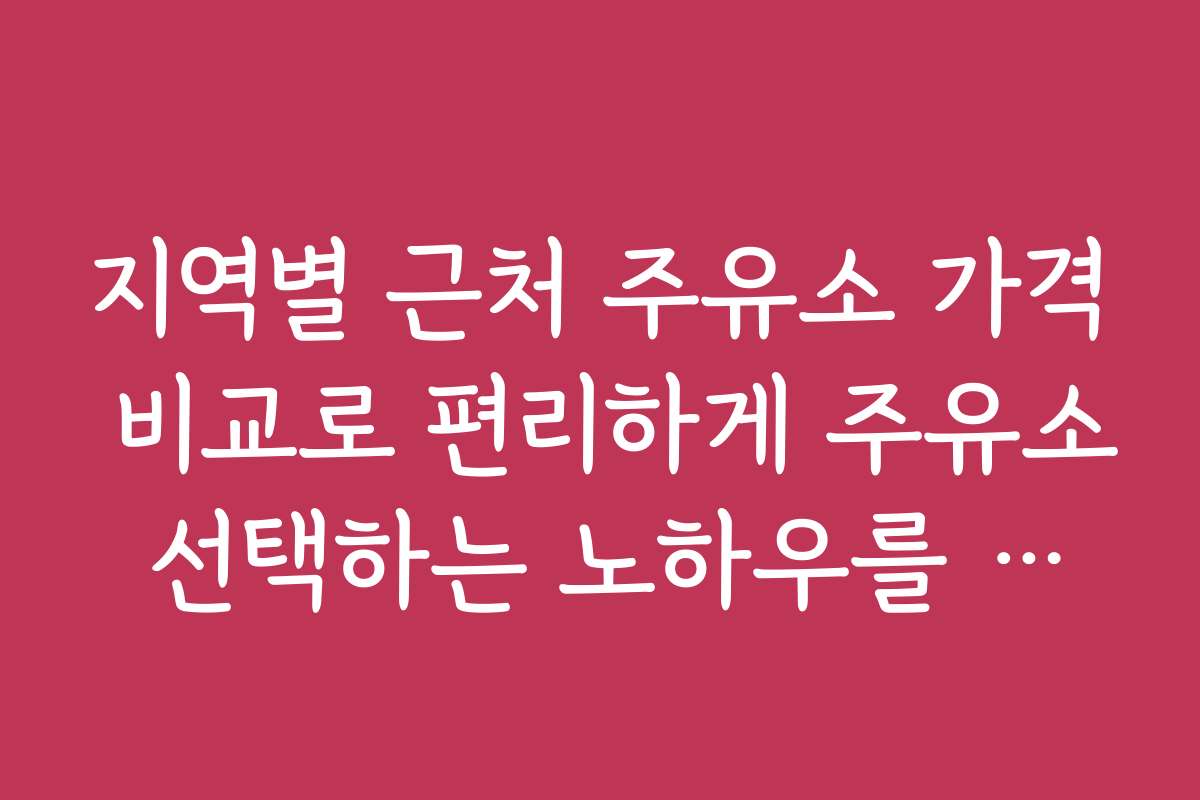 지역별 근처 주유소 가격 비교로 편리하게 주유소 선택하는 노하우를 공개합니다