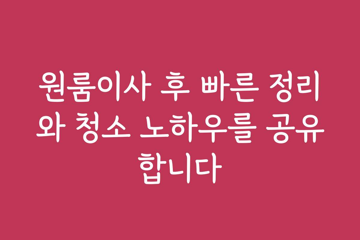 원룸이사 후 빠른 정리와 청소 노하우를 공유합니다