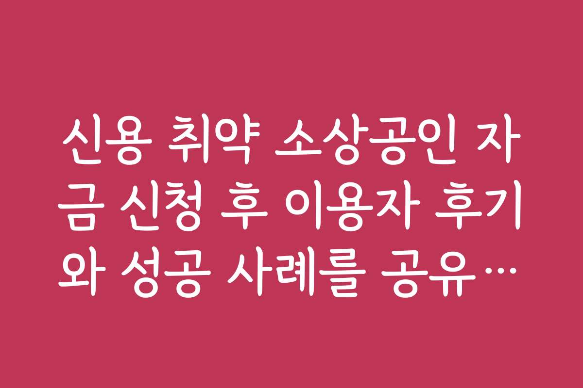 신용 취약 소상공인 자금 신청 후 이용자 후기와 성공 사례를 공유합니다