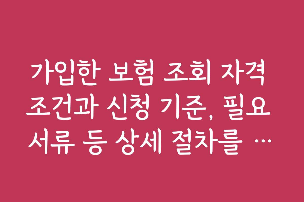 가입한 보험 조회 자격 조건과 신청 기준, 필요 서류 등 상세 절차를 설명드립니다