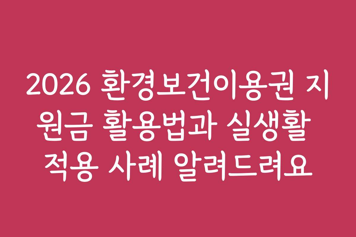 2026 환경보건이용권 지원금 활용법과 실생활 적용 사례 알려드려요