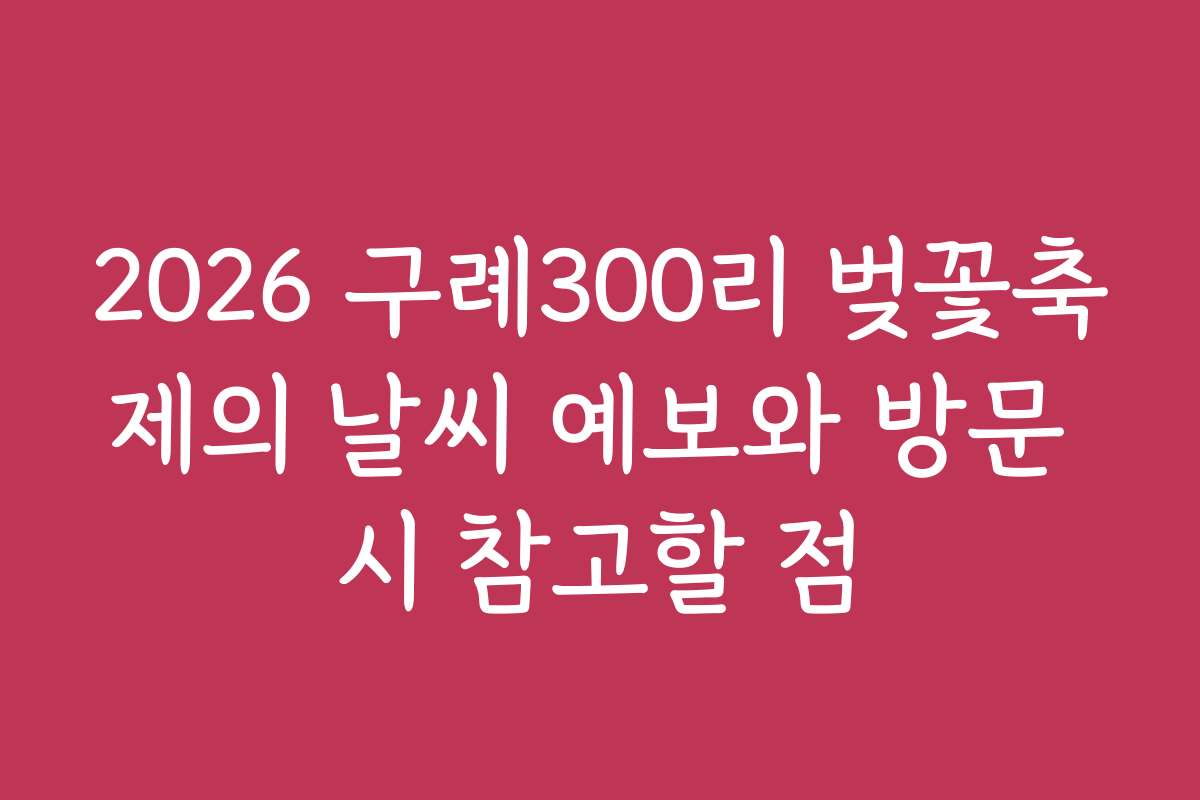 2026 구례300리 벚꽃축제의 날씨 예보와 방문 시 참고할 점