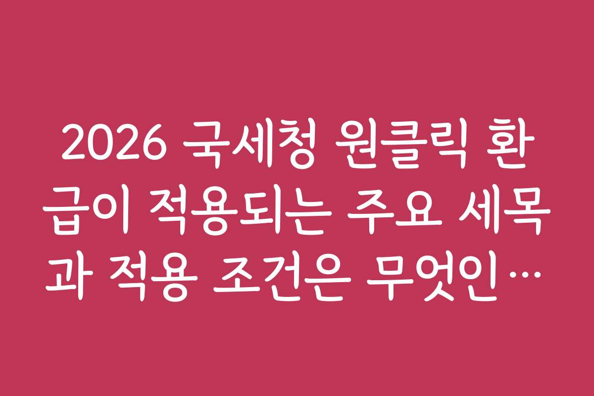 2026 국세청 원클릭 환급이 적용되는 주요 세목과 적용 조건은 무엇인가요