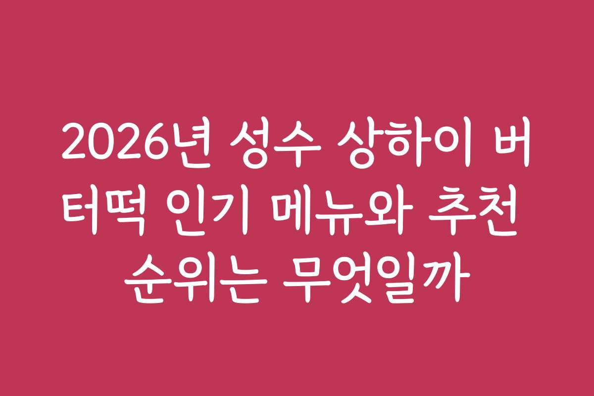 2026년 성수 상하이 버터떡 인기 메뉴와 추천 순위는 무엇일까