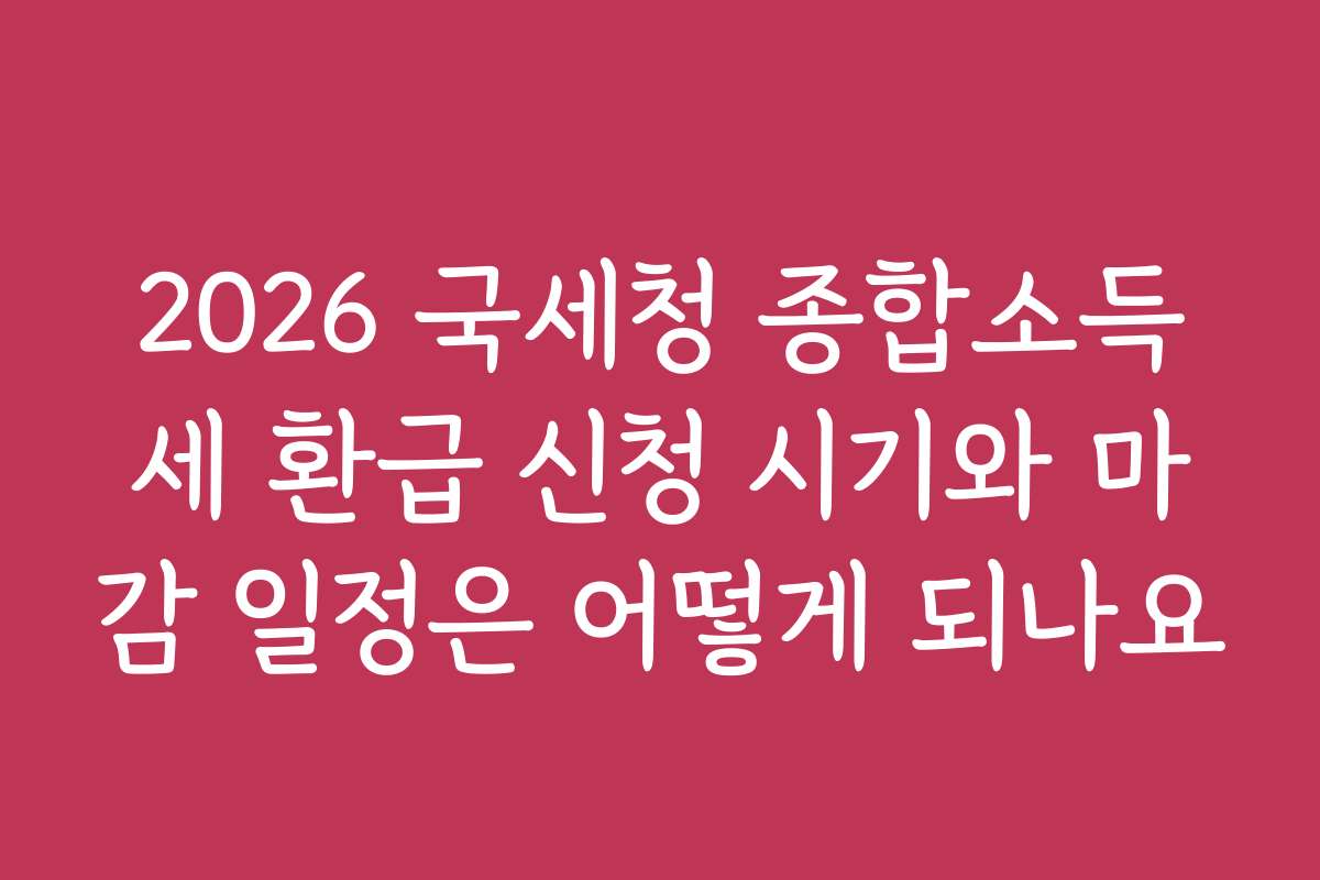 2026 국세청 종합소득세 환급 신청 시기와 마감 일정은 어떻게 되나요