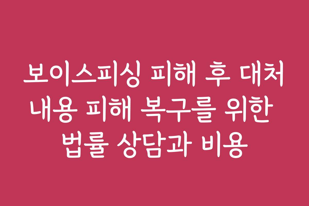 보이스피싱 피해 후 대처내용 피해 복구를 위한 법률 상담과 비용