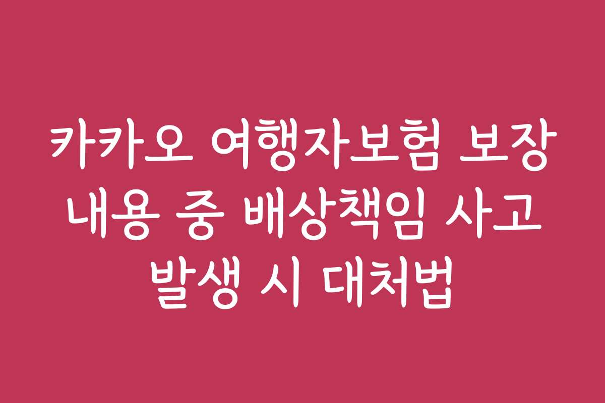 카카오 여행자보험 보장 내용 중 배상책임 사고 발생 시 대처법