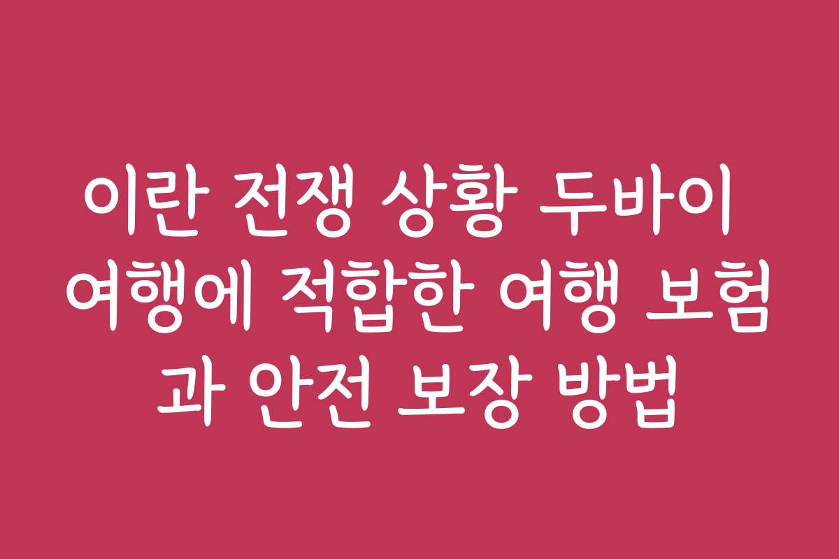 이란 전쟁 상황 두바이 여행에 적합한 여행 보험과 안전 보장 방법