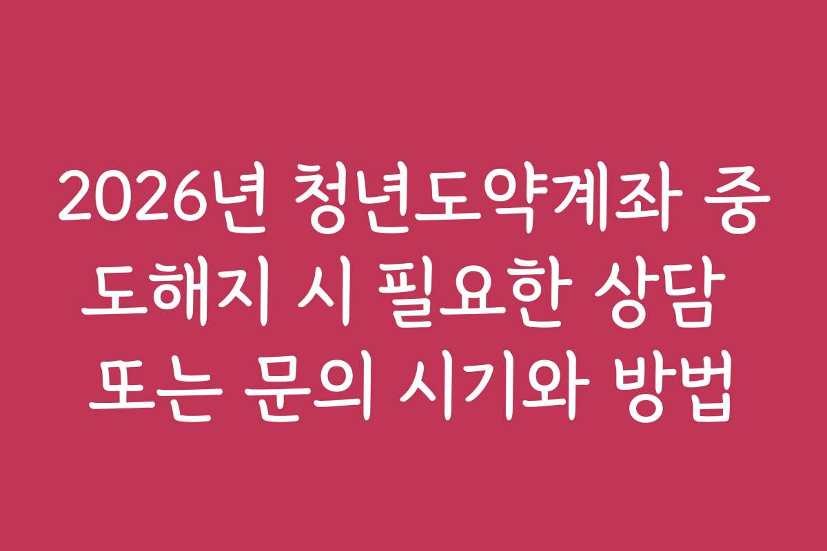 2026년 청년도약계좌 중도해지 시 필요한 상담 또는 문의 시기와 방법