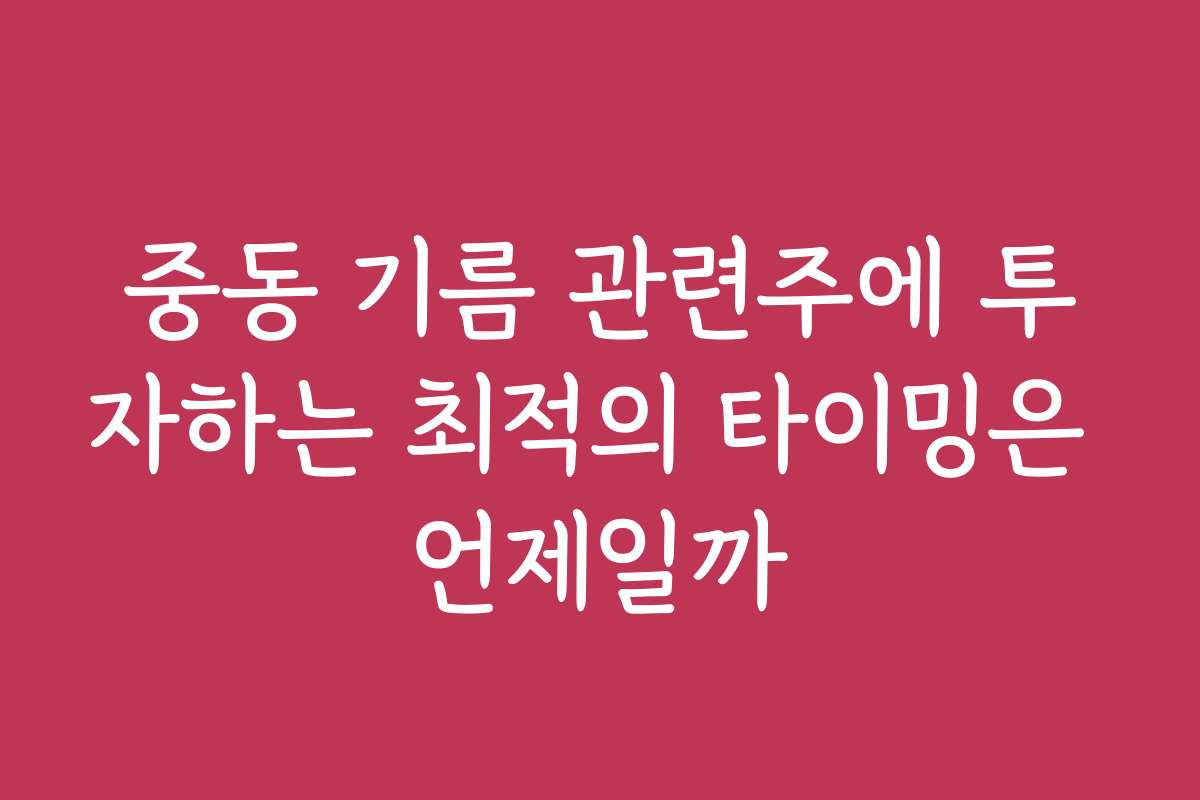 중동 기름 관련주에 투자하는 최적의 타이밍은 언제일까