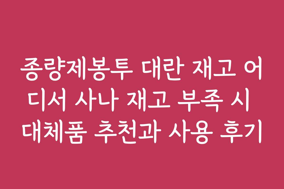 종량제봉투 대란 재고 어디서 사나 재고 부족 시 대체품 추천과 사용 후기