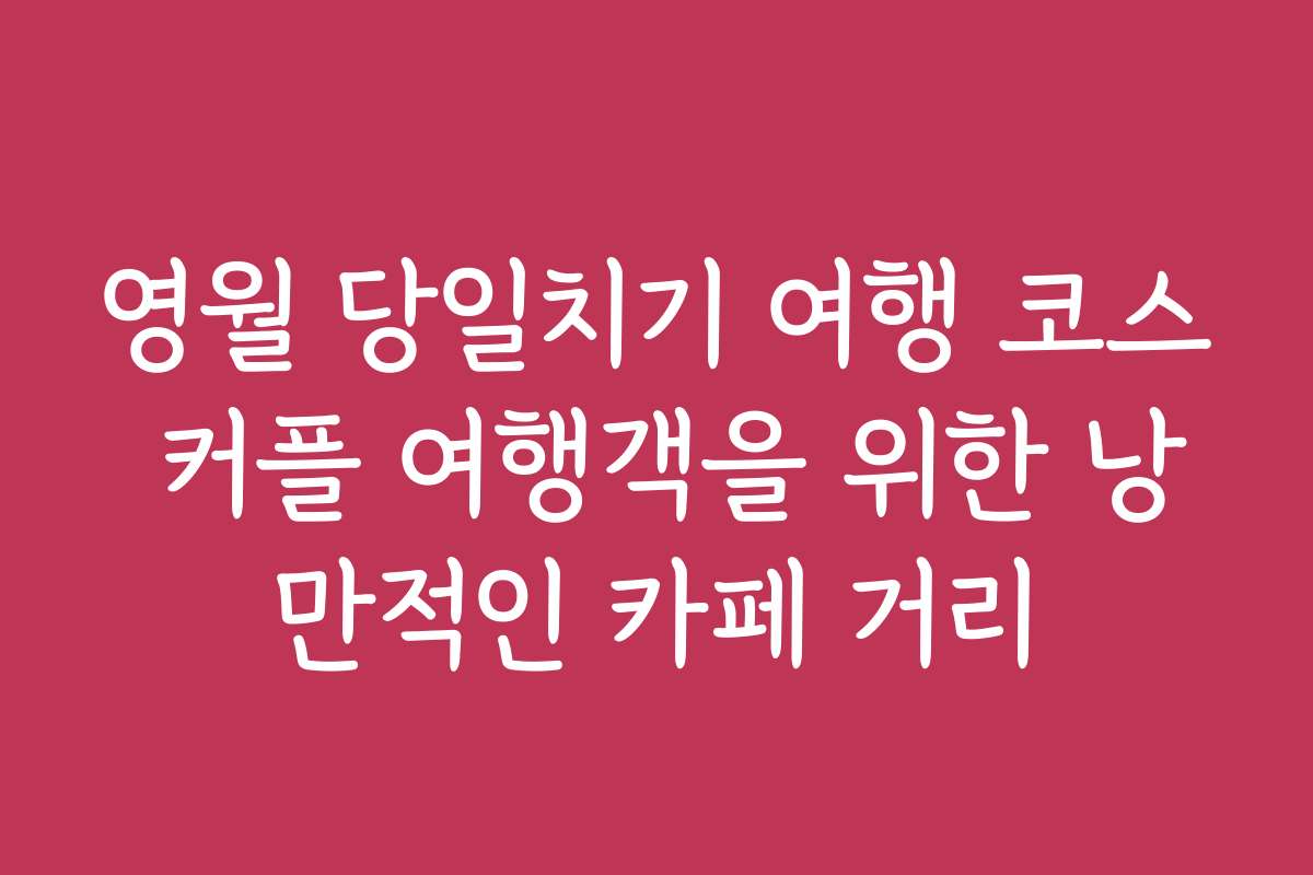 영월 당일치기 여행 코스 커플 여행객을 위한 낭만적인 카페 거리