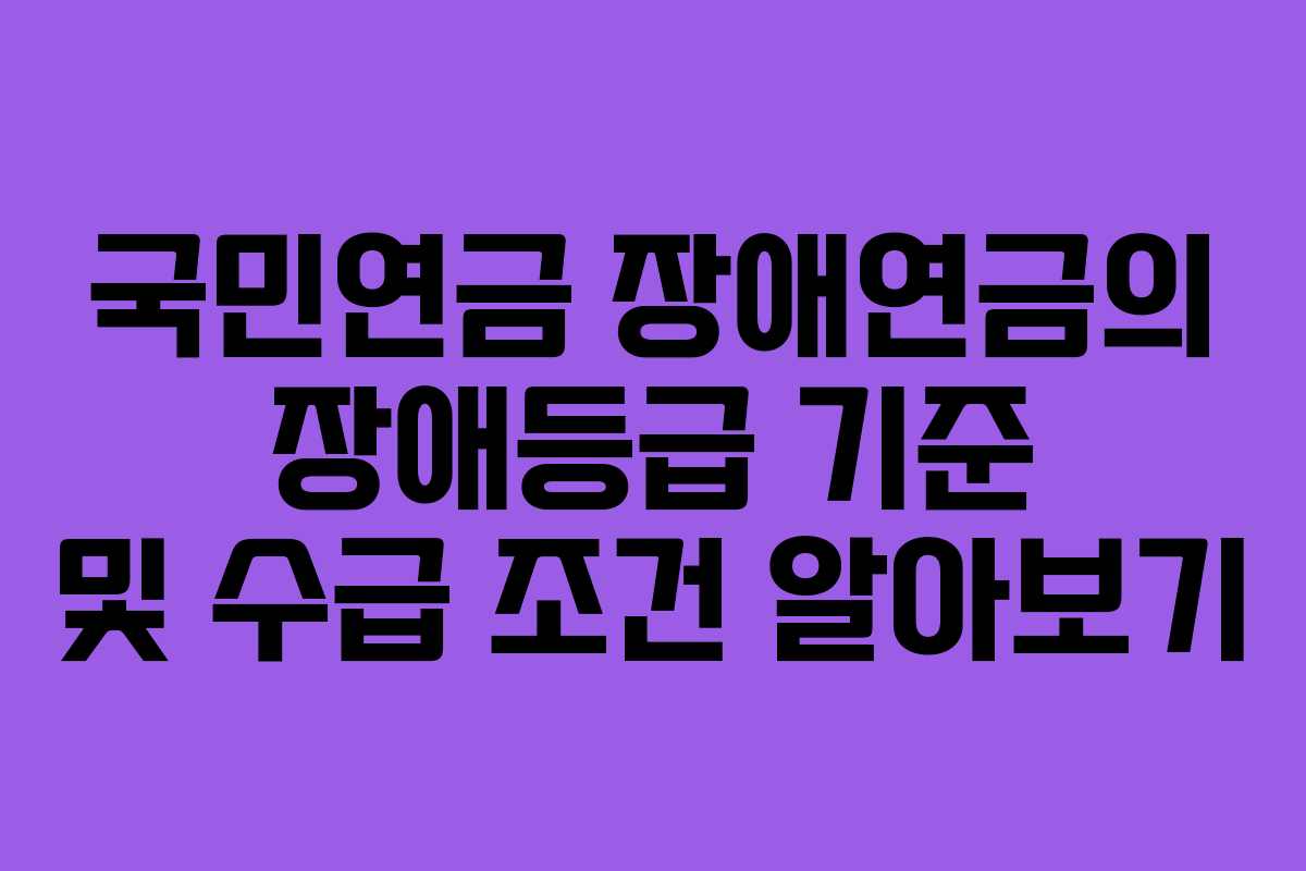 국민연금 장애연금의 장애등급 기준 및 수급 조건 알아보기