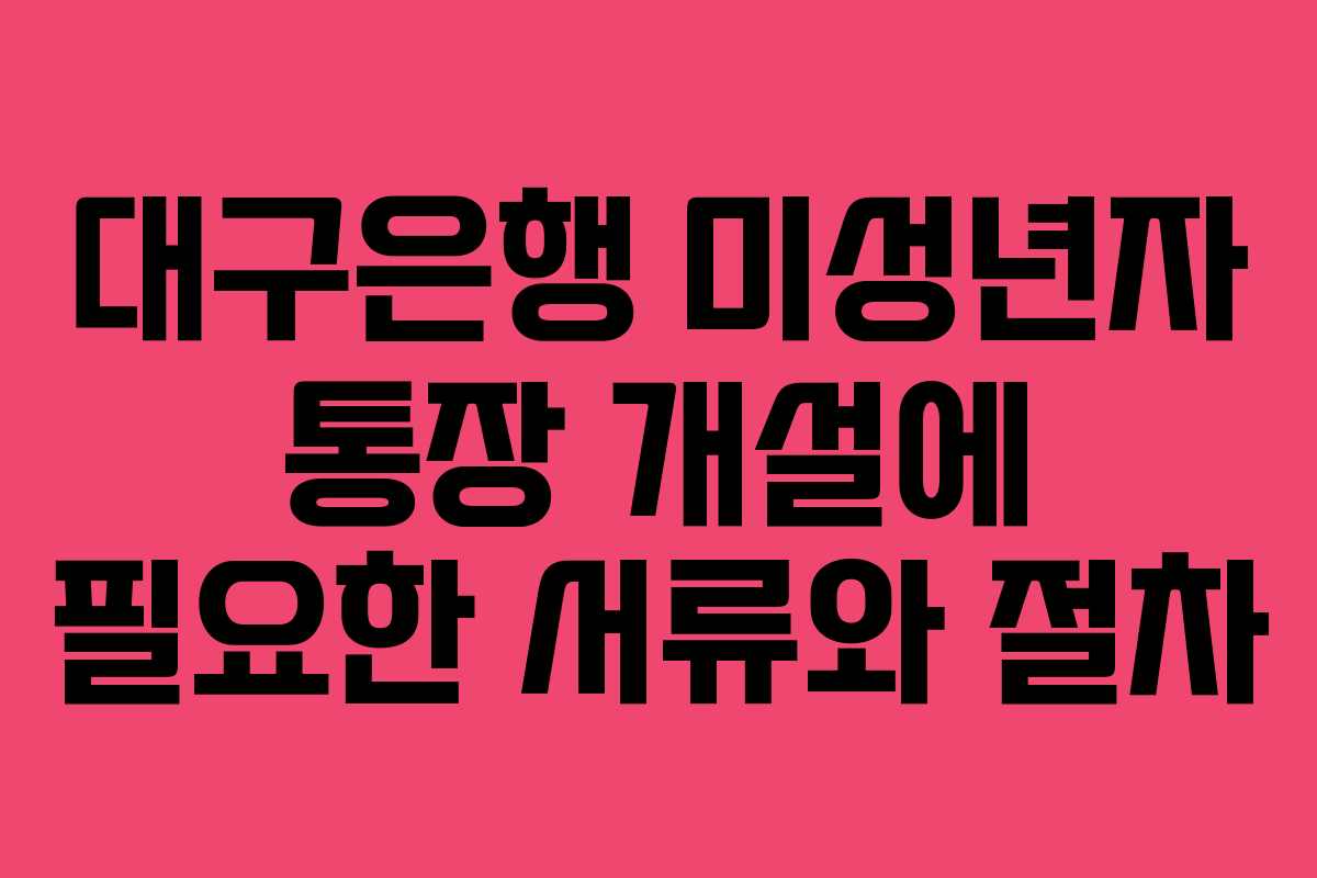 대구은행 미성년자 통장 개설에 필요한 서류와 절차