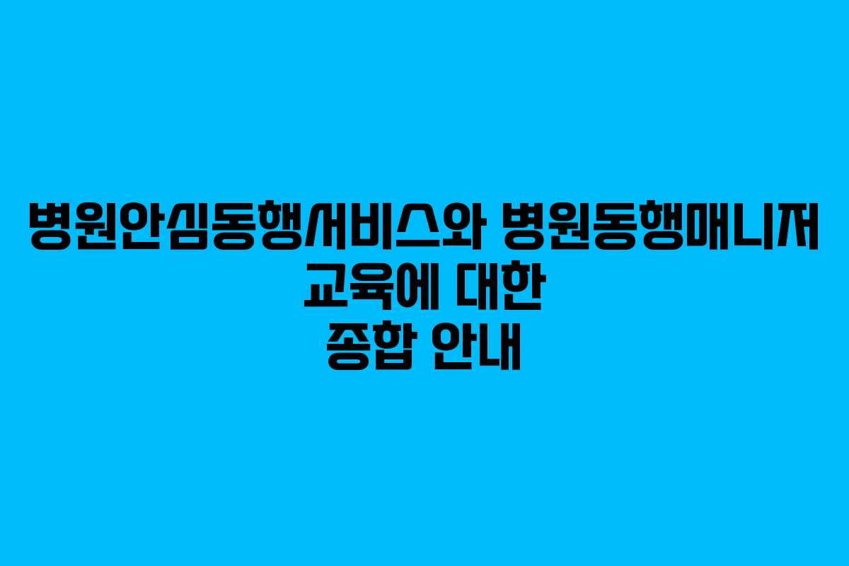 병원안심동행서비스와 병원동행매니저 교육에 대한 종합 안내