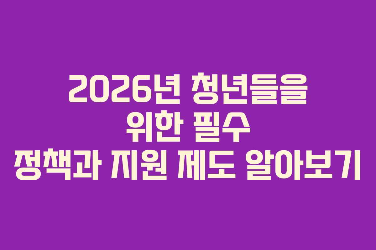 2026년 청년들을 위한 필수 정책과 지원 제도 알아보기