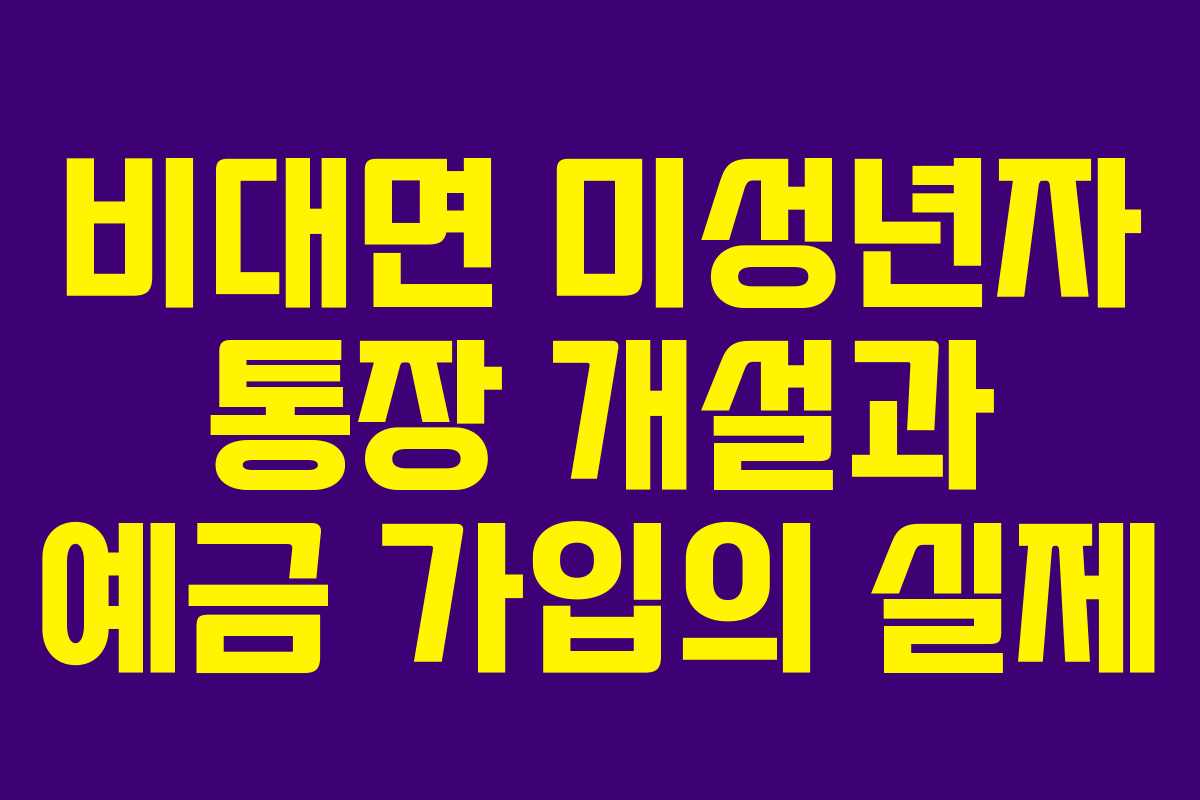 비대면 미성년자 통장 개설과 예금 가입의 실제