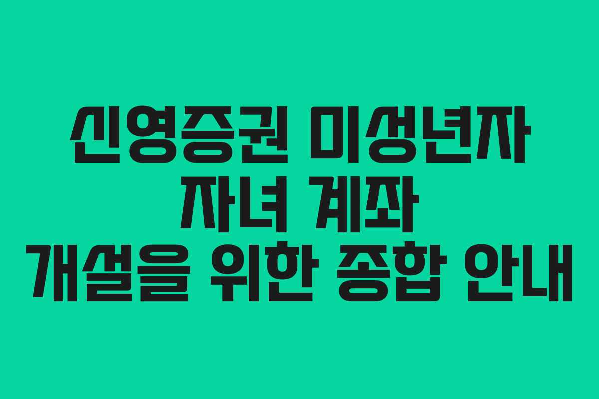 신영증권 미성년자 자녀 계좌 개설을 위한 종합 안내