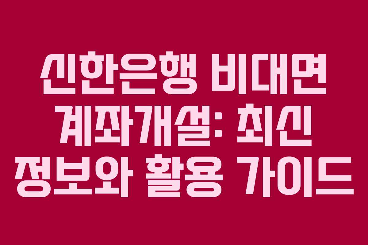 신한은행 비대면 계좌개설: 최신 정보와 활용 가이드