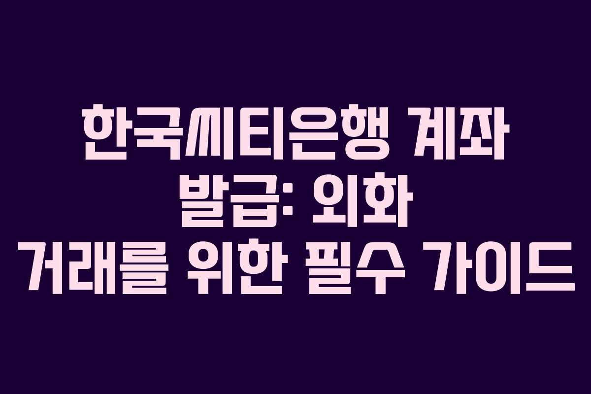 한국씨티은행 계좌 발급: 외화 거래를 위한 필수 가이드