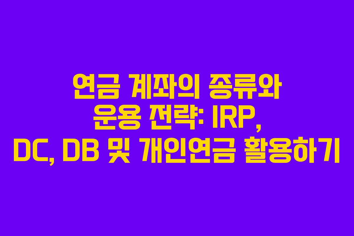 연금 계좌의 종류와 운용 전략: IRP, DC, DB 및 개인연금 활용하기