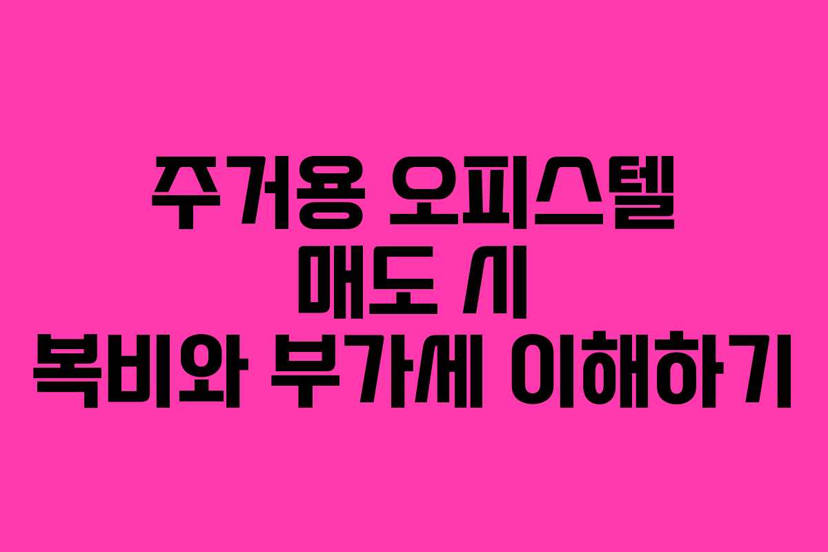 주거용 오피스텔 매도 시 복비와 부가세 이해하기