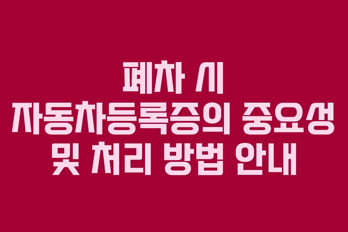 폐차 시 자동차등록증의 중요성 및 처리 방법 안내