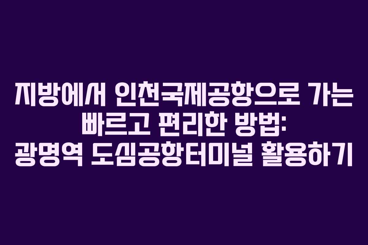 지방에서 인천국제공항으로 가는 빠르고 편리한 방법: 광명역 도심공항터미널 활용하기