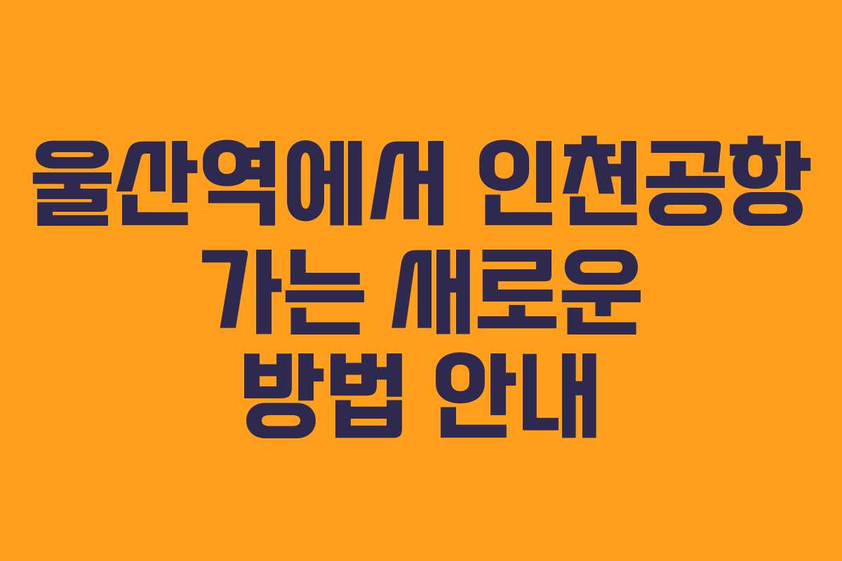 울산역에서 인천공항 가는 새로운 방법 안내